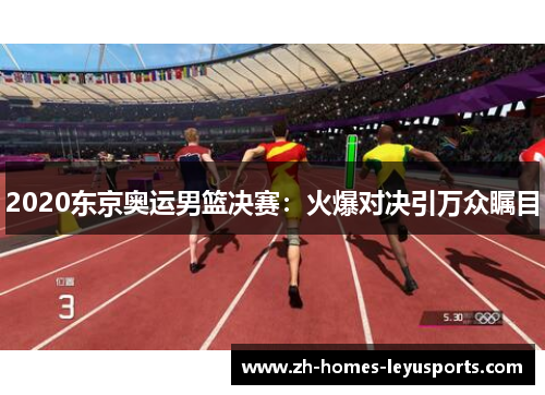 2020东京奥运男篮决赛：火爆对决引万众瞩目